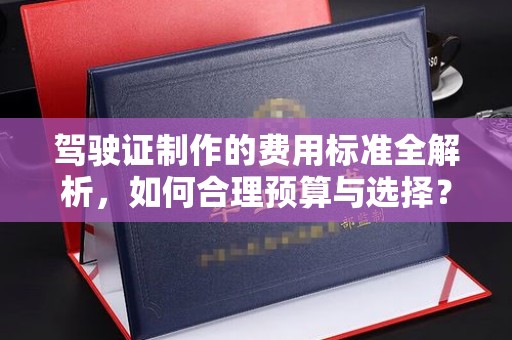 巴东驾驶证制作的费用标准全解析，如何合理预算与选择？